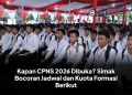 Kapan CPNS 2026 Dibuka? Simak Bocoran Jadwal dan Kuota Formasi Berikut